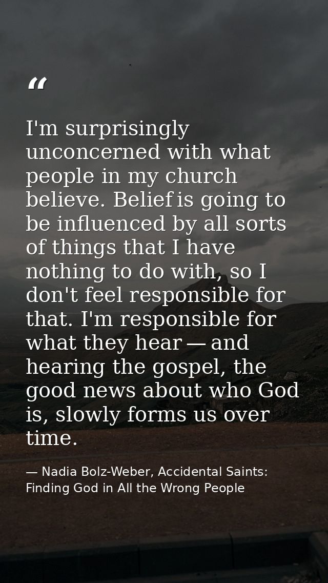 I'm surprisingly unconcerned with what people in my church believe. Belief is going to be influenced by all sorts of thi — Nadia Bolz-Weber, Accidental Saints: Finding God in All the Wrong People