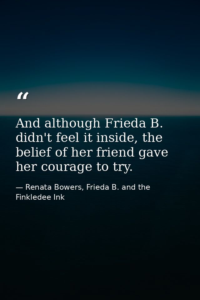 And although Frieda B. didn't feel it inside, the belief of her friend gave her courage to try. — Renata Bowers, Frieda B. and the Finkledee Ink