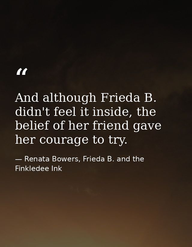 And although Frieda B. didn't feel it inside, the belief of her friend gave her courage to try. — Renata Bowers, Frieda B. and the Finkledee Ink