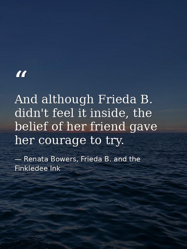 And although Frieda B. didn't feel it inside, the belief of her friend gave her courage to try. — Renata Bowers, Frieda B. and the Finkledee Ink
