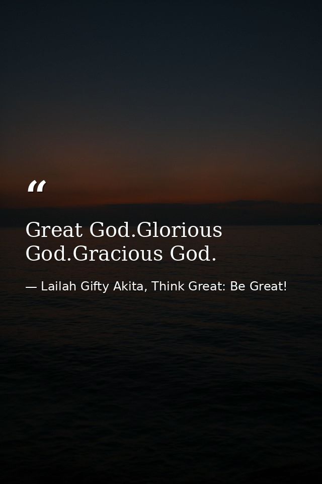Great God.Glorious God.Gracious God. — Lailah Gifty Akita, Think Great: Be Great!