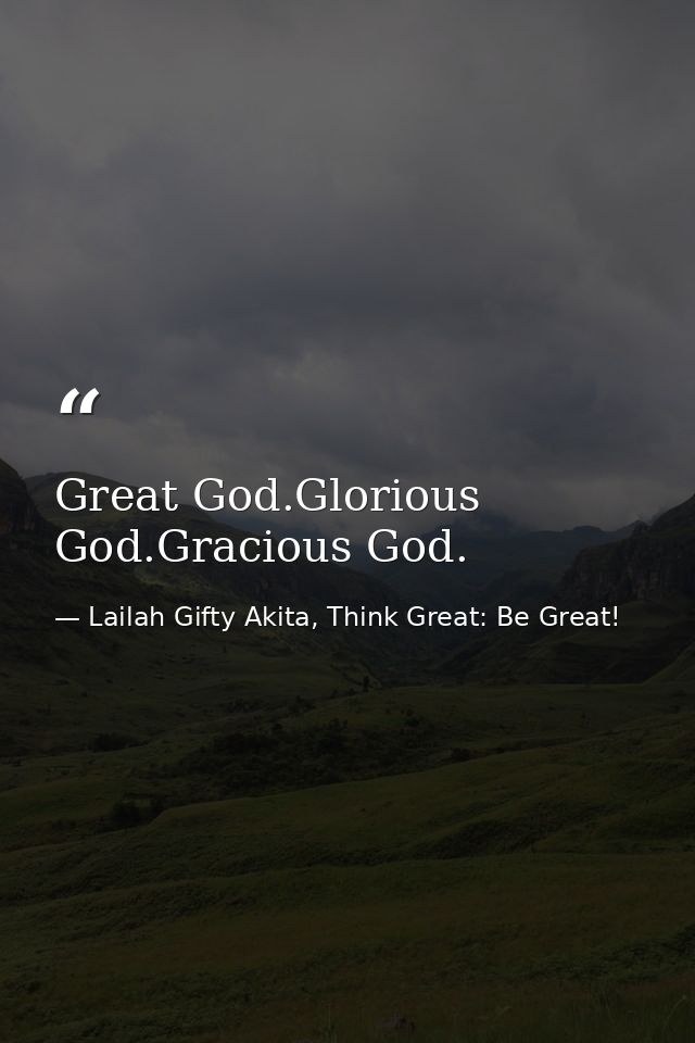 Great God.Glorious God.Gracious God. — Lailah Gifty Akita, Think Great: Be Great!