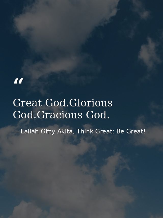 Great God.Glorious God.Gracious God. — Lailah Gifty Akita, Think Great: Be Great!