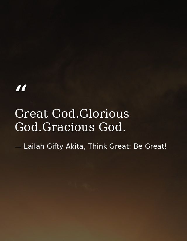 Great God.Glorious God.Gracious God. — Lailah Gifty Akita, Think Great: Be Great!