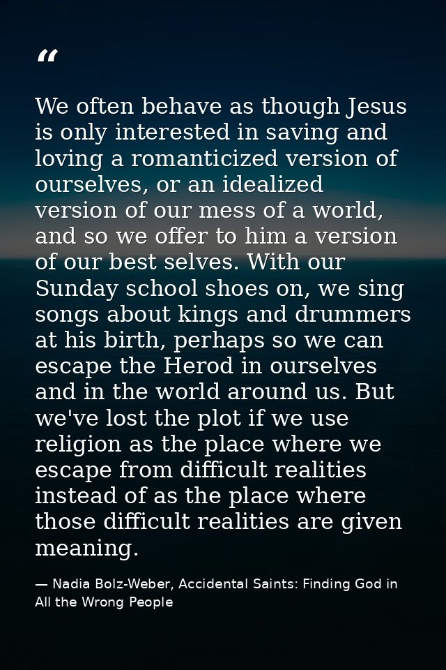 We often behave as though Jesus is only interested in saving and loving a romanticized version of ourselves, or an ideal — Nadia Bolz-Weber, Accidental Saints: Finding God in All the Wrong People
