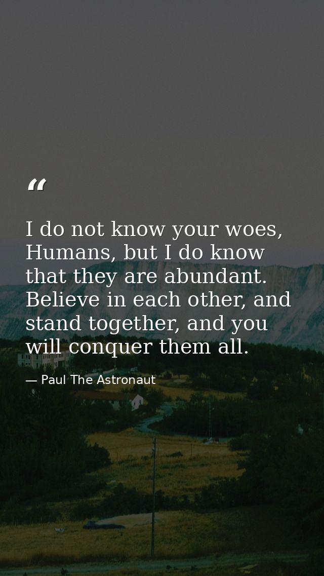 I do not know your woes, Humans, but I do know that they are abundant. Believe in each other, and stand together, and yo — Paul The Astronaut
