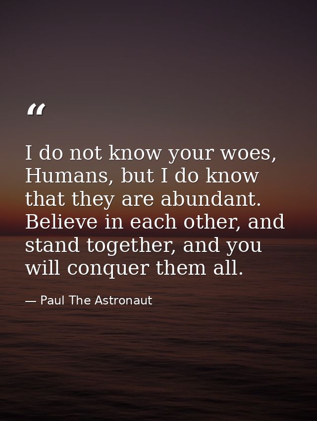 I do not know your woes, Humans, but I do know that they are abundant. Believe in each other, and stand together, and yo — Paul The Astronaut