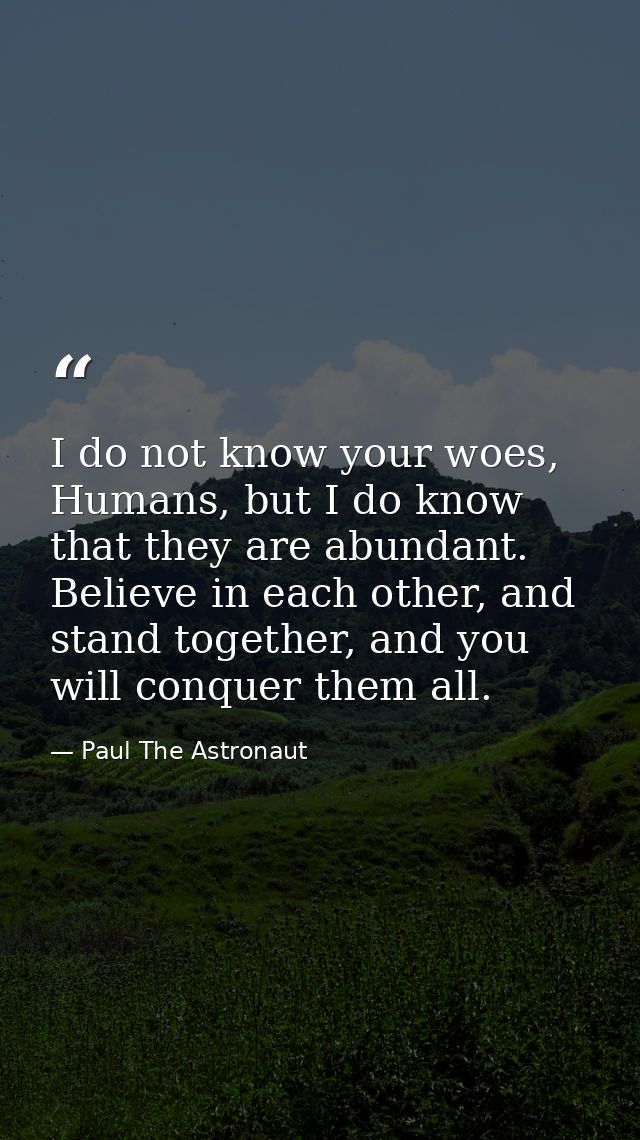 I do not know your woes, Humans, but I do know that they are abundant. Believe in each other, and stand together, and yo — Paul The Astronaut