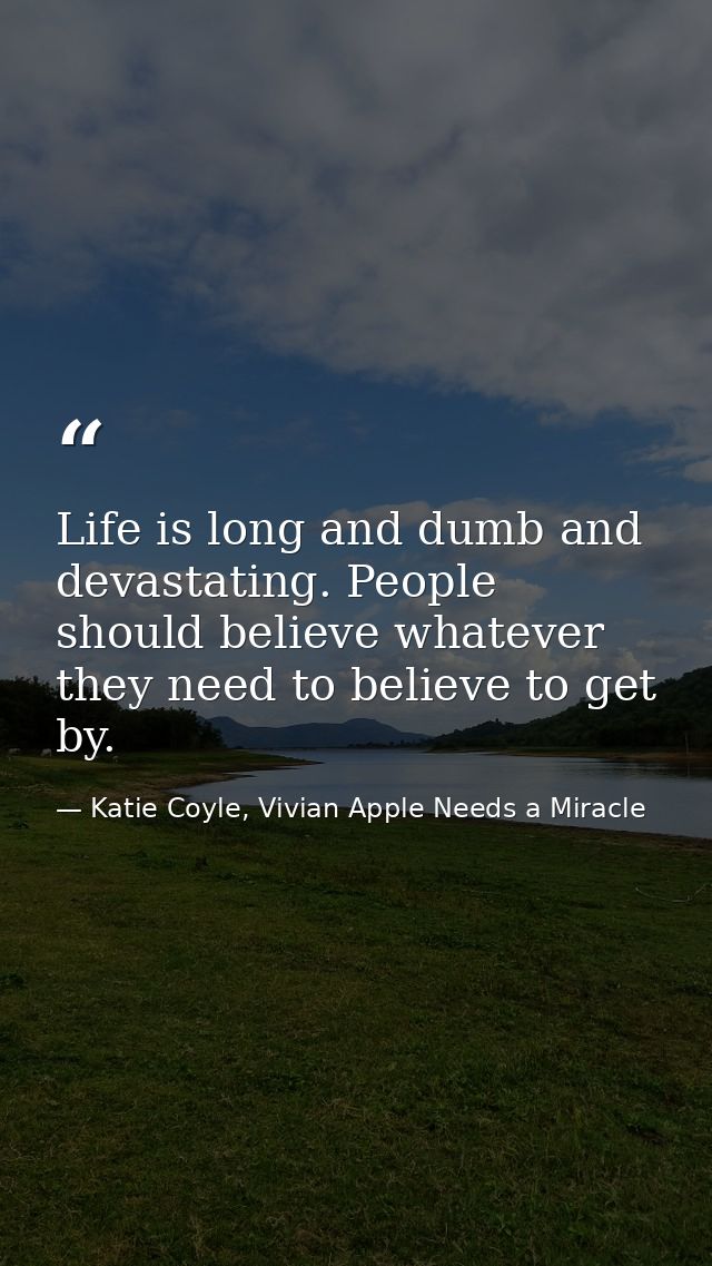 Life is long and dumb and devastating. People should believe whatever they need to believe to get by. — Katie Coyle, Vivian Apple Needs a Miracle