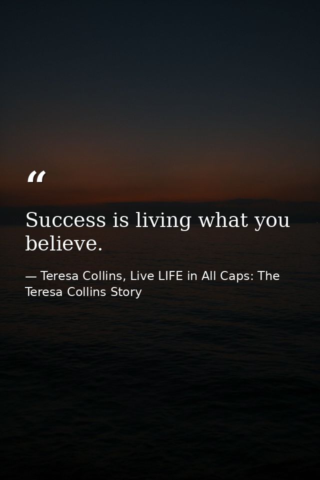 Success is living what you believe. — Teresa Collins, Live LIFE in All Caps: The Teresa Collins Story