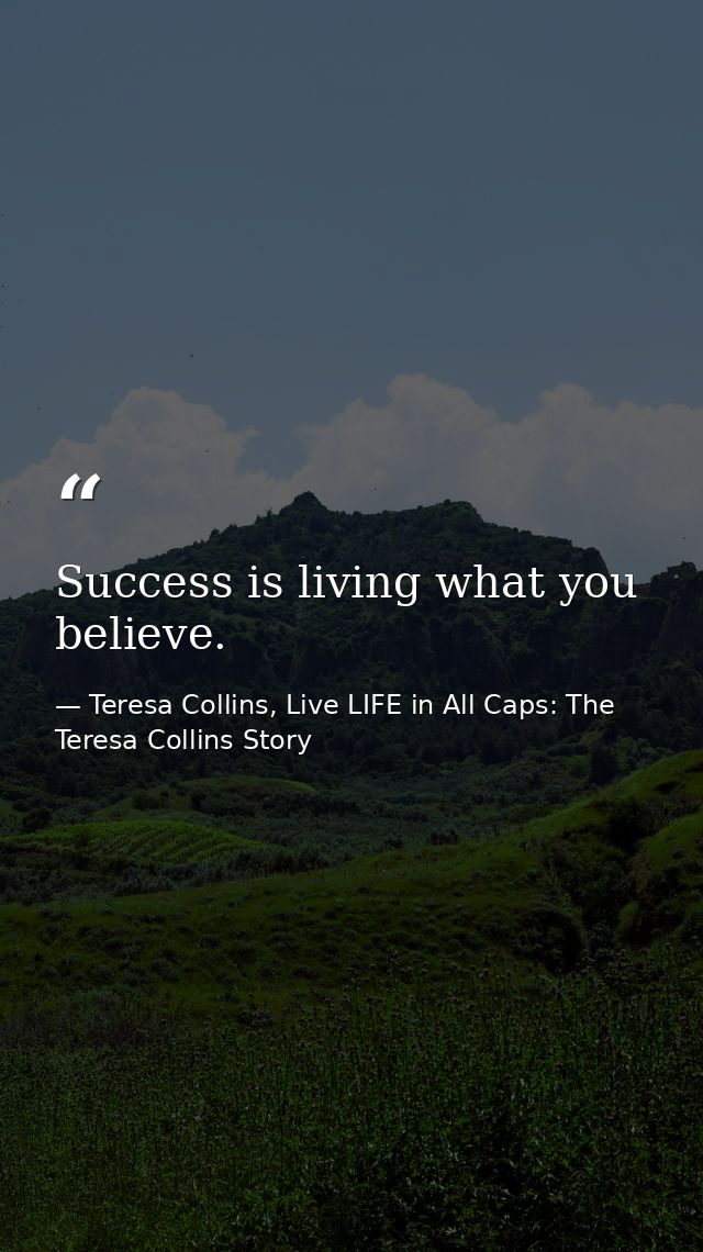Success is living what you believe. — Teresa Collins, Live LIFE in All Caps: The Teresa Collins Story