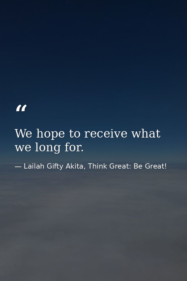 We hope to receive what we long for. — Lailah Gifty Akita, Think Great: Be Great!