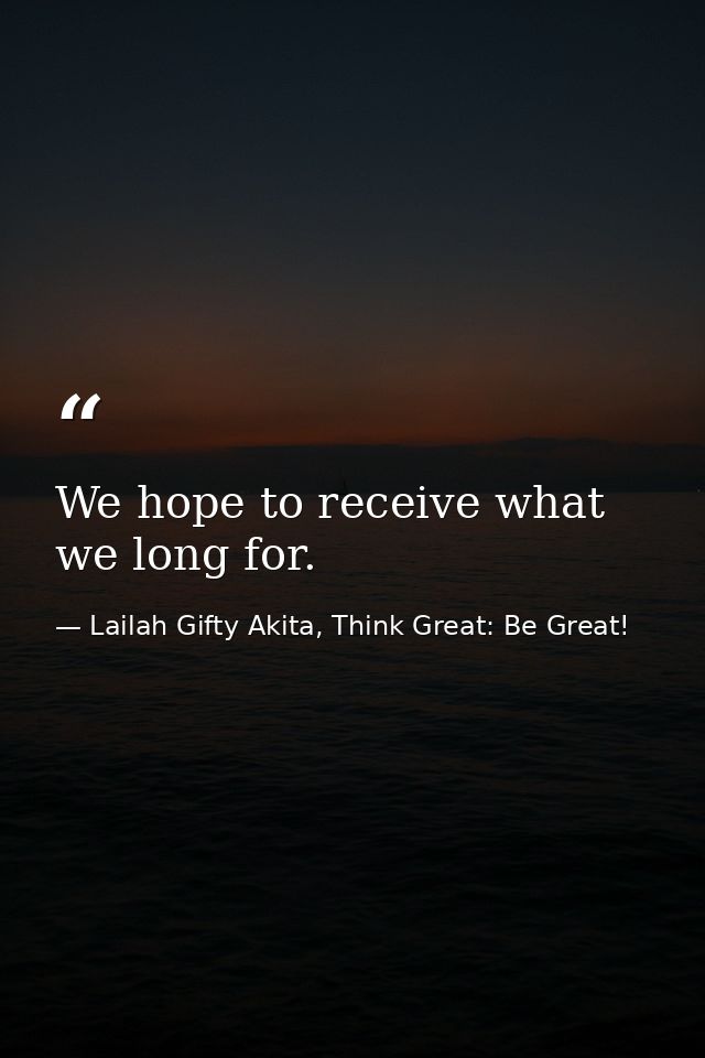We hope to receive what we long for. — Lailah Gifty Akita, Think Great: Be Great!