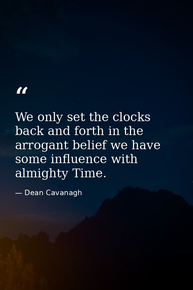 We only set the clocks back and forth in the arrogant belief we have some influence with almighty Time. — Dean Cavanagh