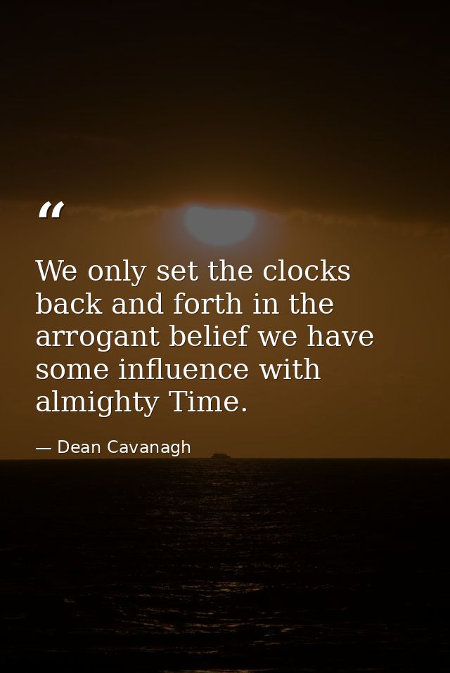 We only set the clocks back and forth in the arrogant belief we have some influence with almighty Time. — Dean Cavanagh