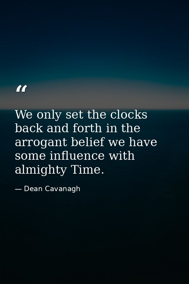 We only set the clocks back and forth in the arrogant belief we have some influence with almighty Time. — Dean Cavanagh