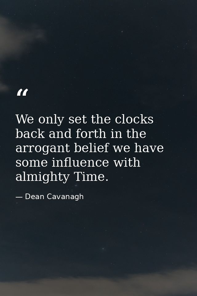 We only set the clocks back and forth in the arrogant belief we have some influence with almighty Time. — Dean Cavanagh