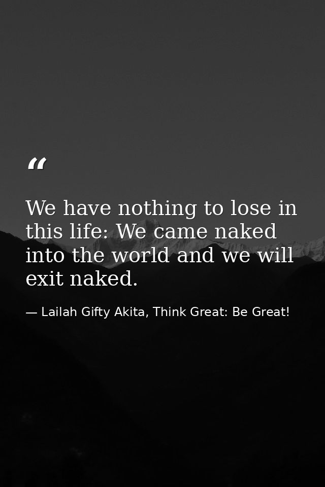 We have nothing to lose in this life: We came naked into the world and we will exit naked. — Lailah Gifty Akita, Think Great: Be Great!