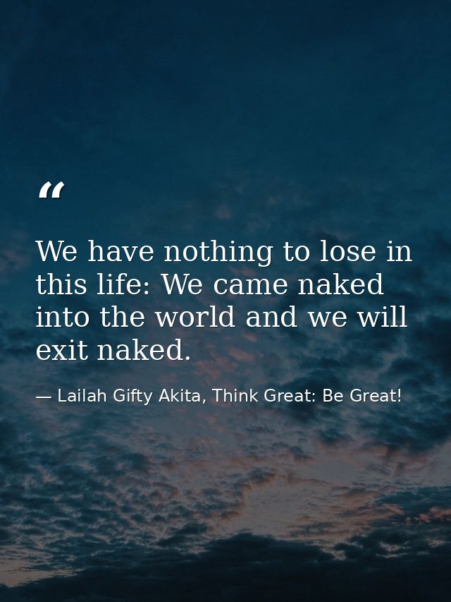We have nothing to lose in this life: We came naked into the world and we will exit naked. — Lailah Gifty Akita, Think Great: Be Great!