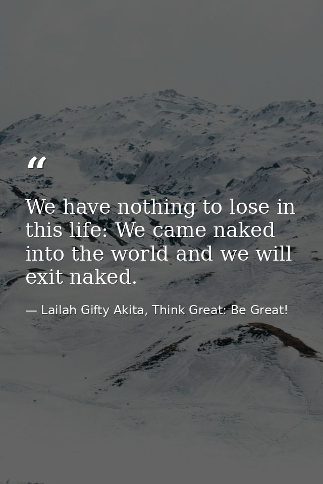 We have nothing to lose in this life: We came naked into the world and we will exit naked. — Lailah Gifty Akita, Think Great: Be Great!