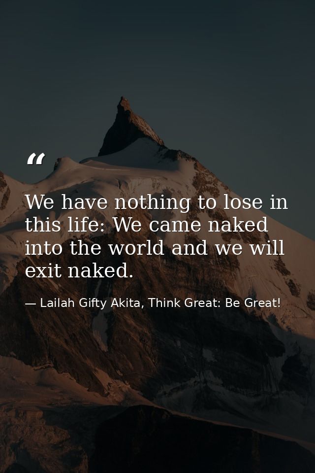 We have nothing to lose in this life: We came naked into the world and we will exit naked. — Lailah Gifty Akita, Think Great: Be Great!