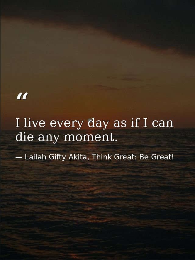 I live every day as if I can die any moment. — Lailah Gifty Akita, Think Great: Be Great!
