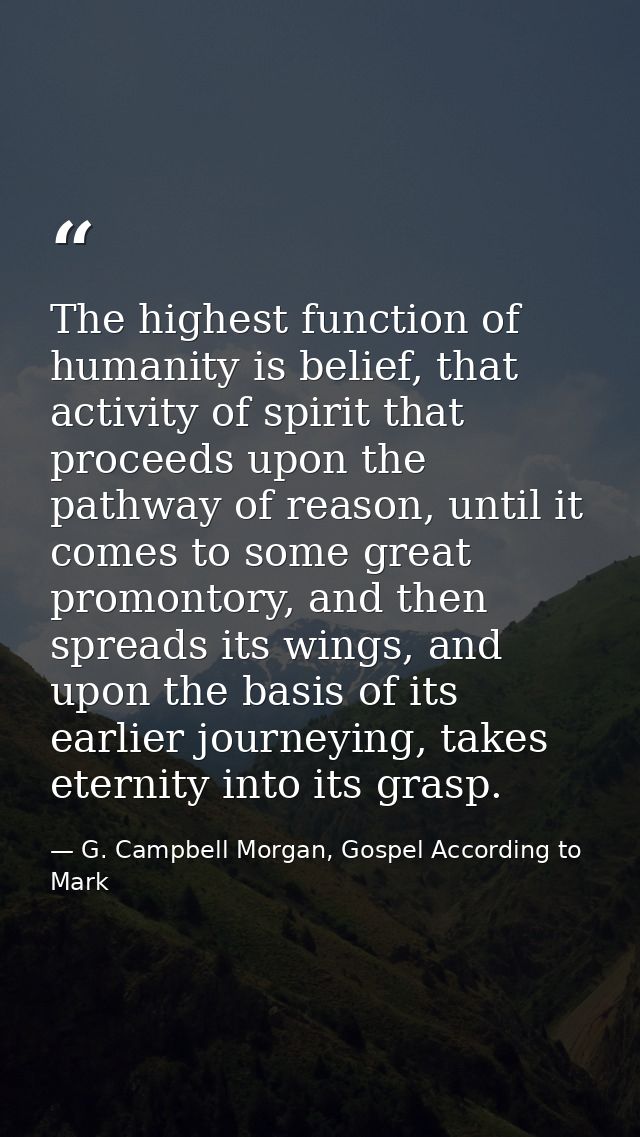 The highest function of humanity is belief, that activity of spirit that proceeds upon the pathway of reason, until it c — G. Campbell Morgan, Gospel According to Mark