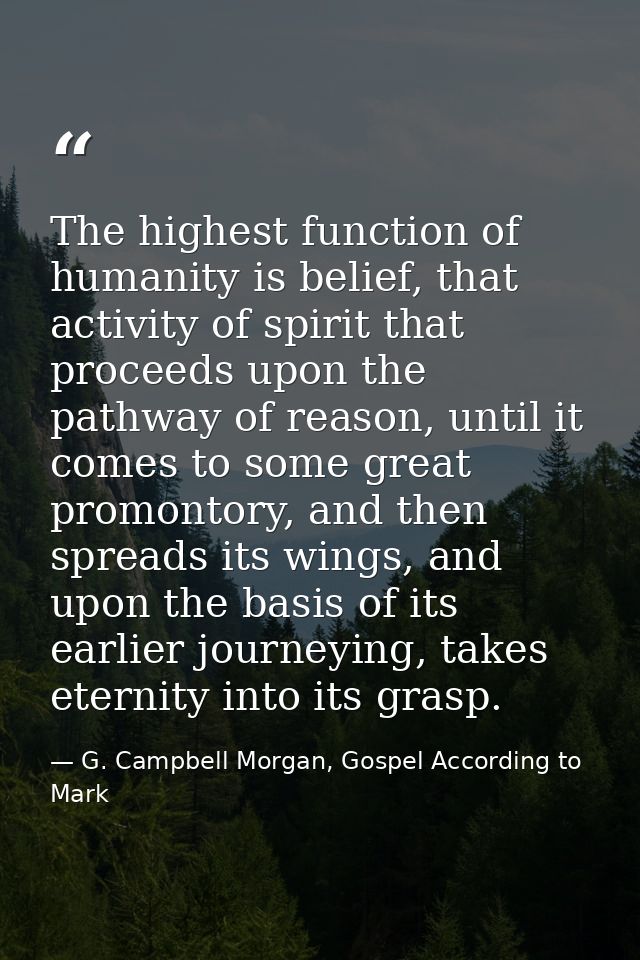 The highest function of humanity is belief, that activity of spirit that proceeds upon the pathway of reason, until it c — G. Campbell Morgan, Gospel According to Mark