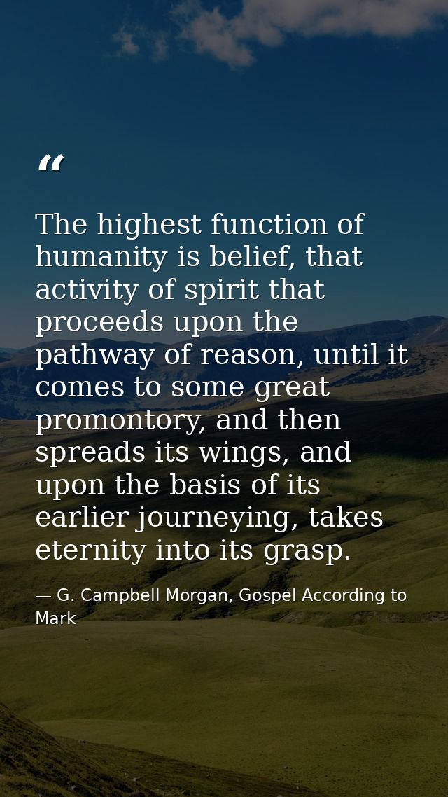 The highest function of humanity is belief, that activity of spirit that proceeds upon the pathway of reason, until it c — G. Campbell Morgan, Gospel According to Mark