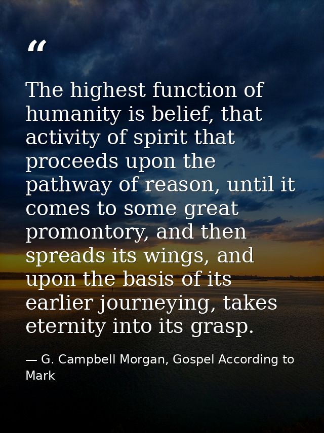 The highest function of humanity is belief, that activity of spirit that proceeds upon the pathway of reason, until it c — G. Campbell Morgan, Gospel According to Mark