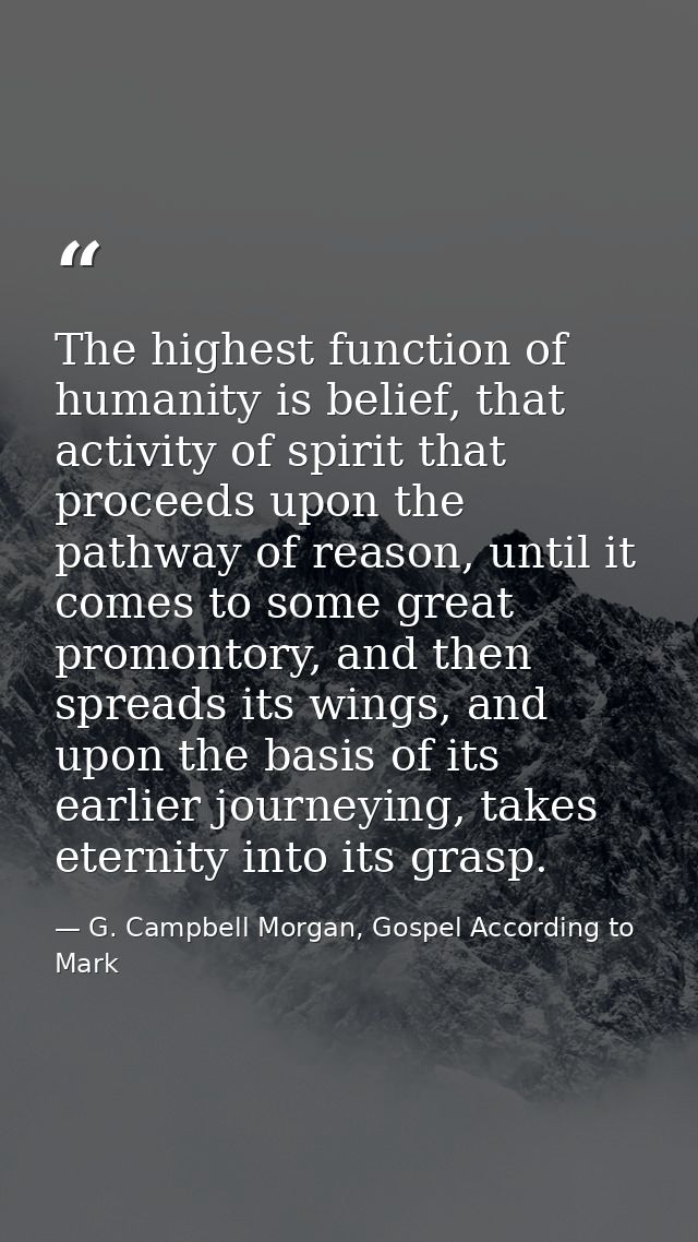 The highest function of humanity is belief, that activity of spirit that proceeds upon the pathway of reason, until it c — G. Campbell Morgan, Gospel According to Mark