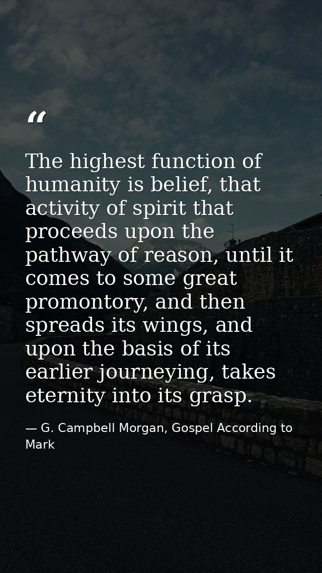 The highest function of humanity is belief, that activity of spirit that proceeds upon the pathway of reason, until it c — G. Campbell Morgan, Gospel According to Mark
