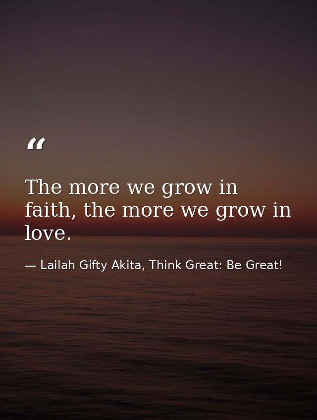 The more we grow in faith, the more we grow in love. — Lailah Gifty Akita, Think Great: Be Great!