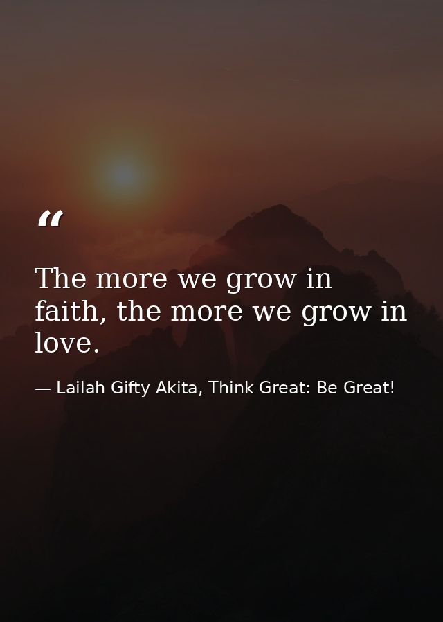 The more we grow in faith, the more we grow in love. — Lailah Gifty Akita, Think Great: Be Great!