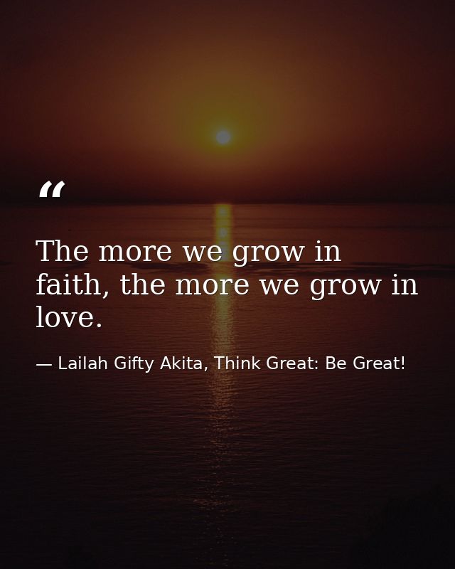 The more we grow in faith, the more we grow in love. — Lailah Gifty Akita, Think Great: Be Great!