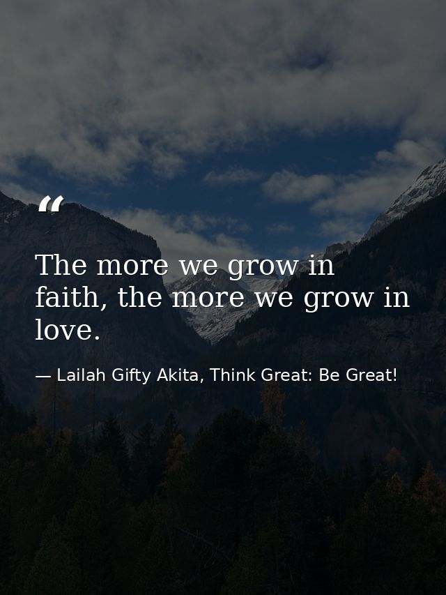 The more we grow in faith, the more we grow in love. — Lailah Gifty Akita, Think Great: Be Great!