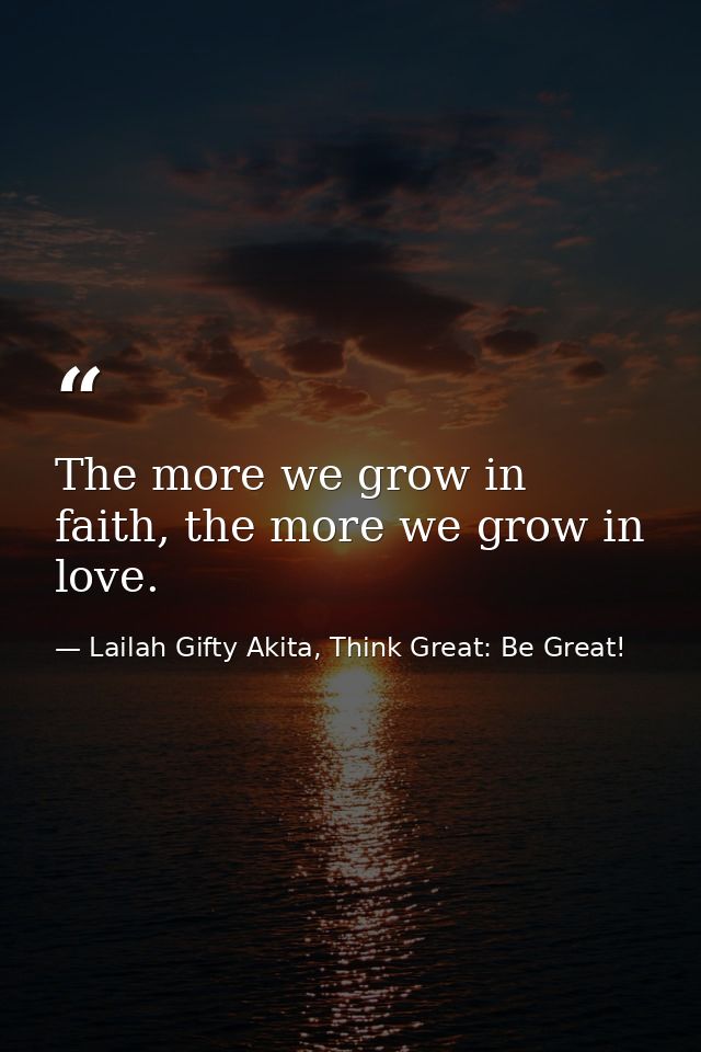 The more we grow in faith, the more we grow in love. — Lailah Gifty Akita, Think Great: Be Great!