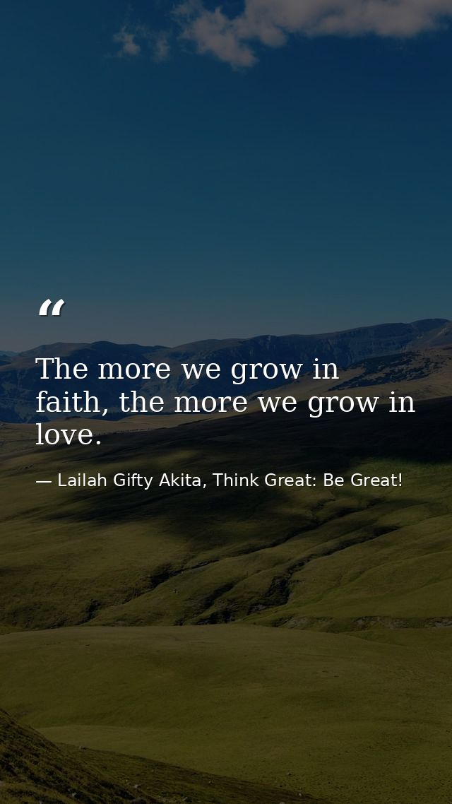 The more we grow in faith, the more we grow in love. — Lailah Gifty Akita, Think Great: Be Great!