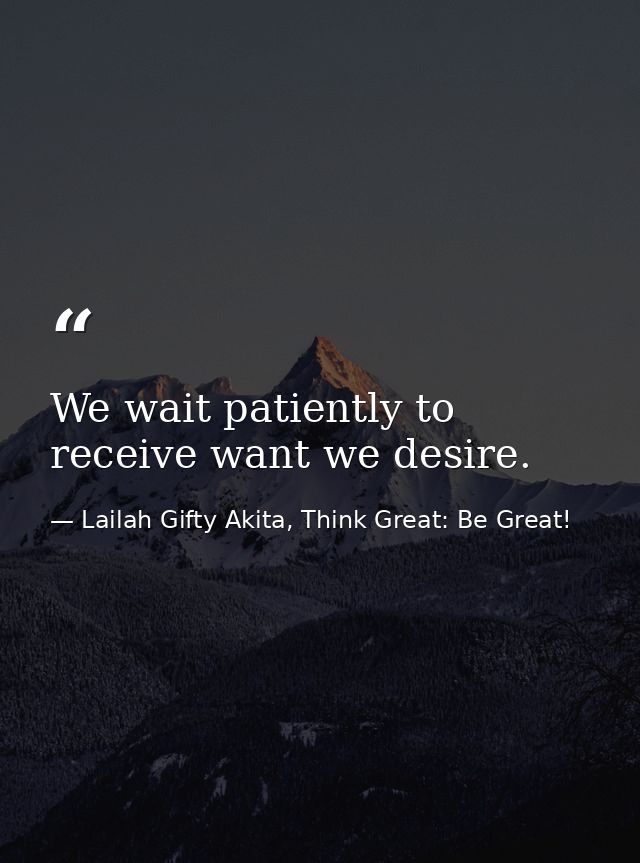 We wait patiently to receive want we desire. — Lailah Gifty Akita, Think Great: Be Great!