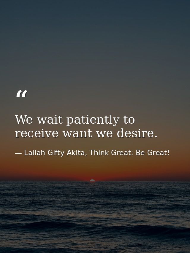 We wait patiently to receive want we desire. — Lailah Gifty Akita, Think Great: Be Great!