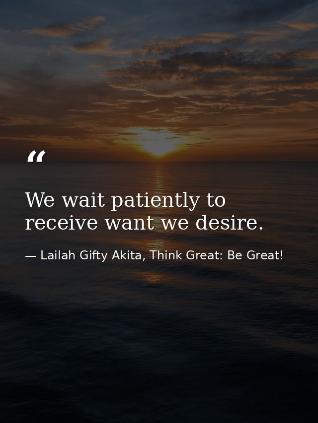 We wait patiently to receive want we desire. — Lailah Gifty Akita, Think Great: Be Great!