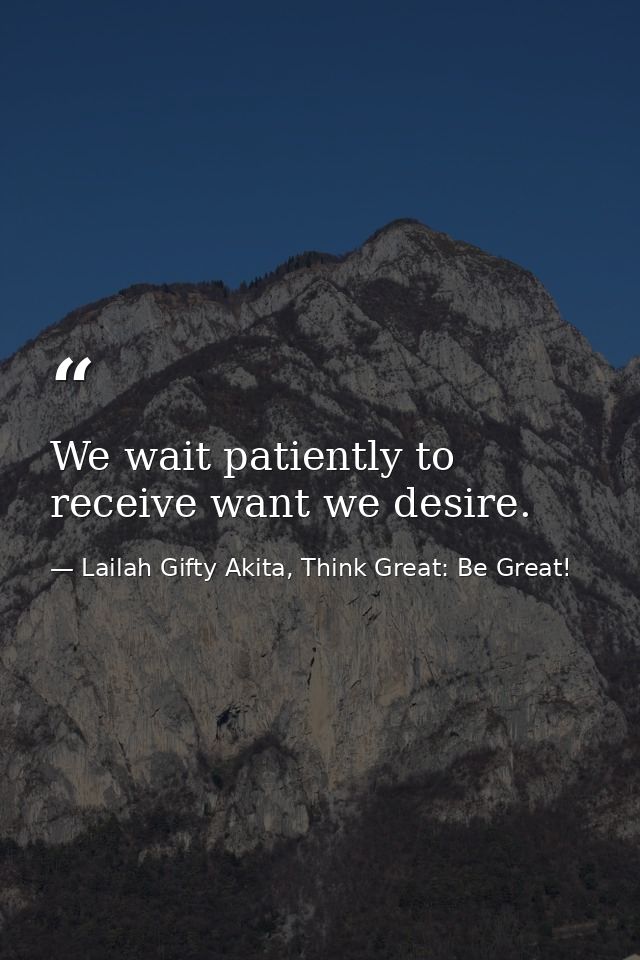 We wait patiently to receive want we desire. — Lailah Gifty Akita, Think Great: Be Great!