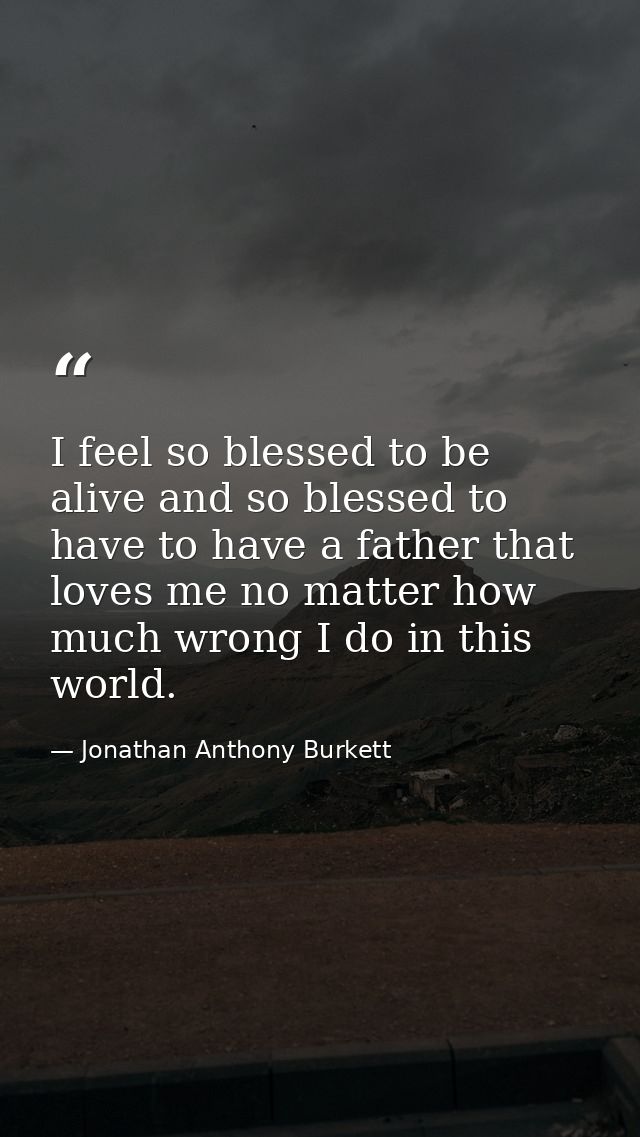 I feel so blessed to be alive and so blessed to have to have a father that loves me no matter how much wrong I do in thi — Jonathan Anthony Burkett