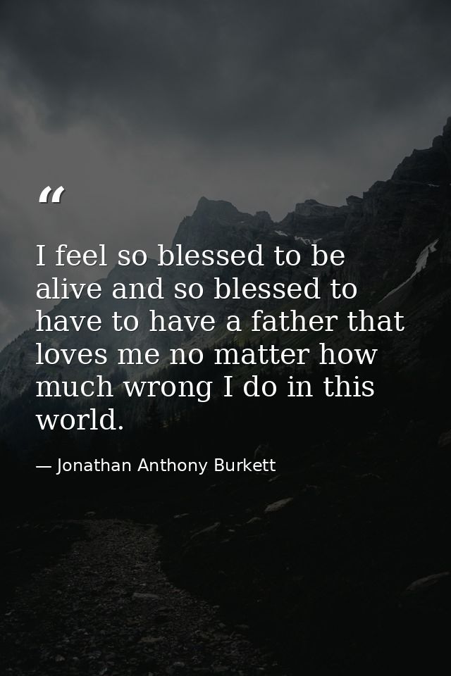 I feel so blessed to be alive and so blessed to have to have a father that loves me no matter how much wrong I do in thi — Jonathan Anthony Burkett
