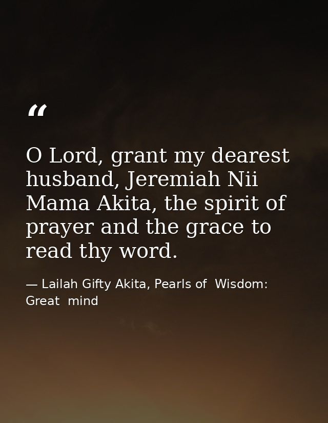 O Lord, grant my dearest husband, Jeremiah Nii Mama Akita, the spirit of prayer and the grace to read thy word. — Lailah Gifty Akita, Pearls of  Wisdom: Great  mind