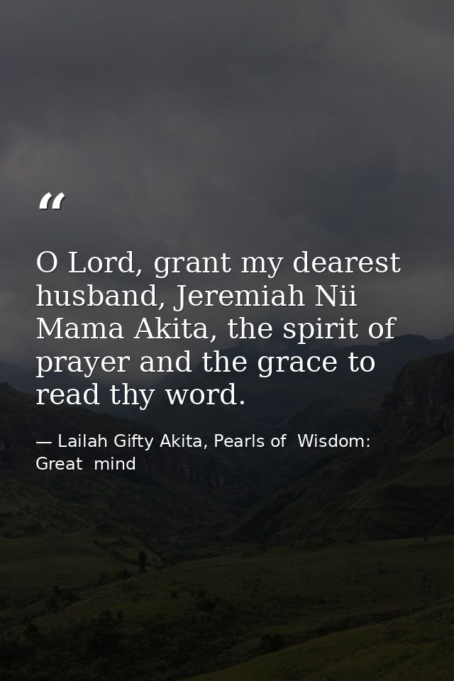 O Lord, grant my dearest husband, Jeremiah Nii Mama Akita, the spirit of prayer and the grace to read thy word. — Lailah Gifty Akita, Pearls of  Wisdom: Great  mind