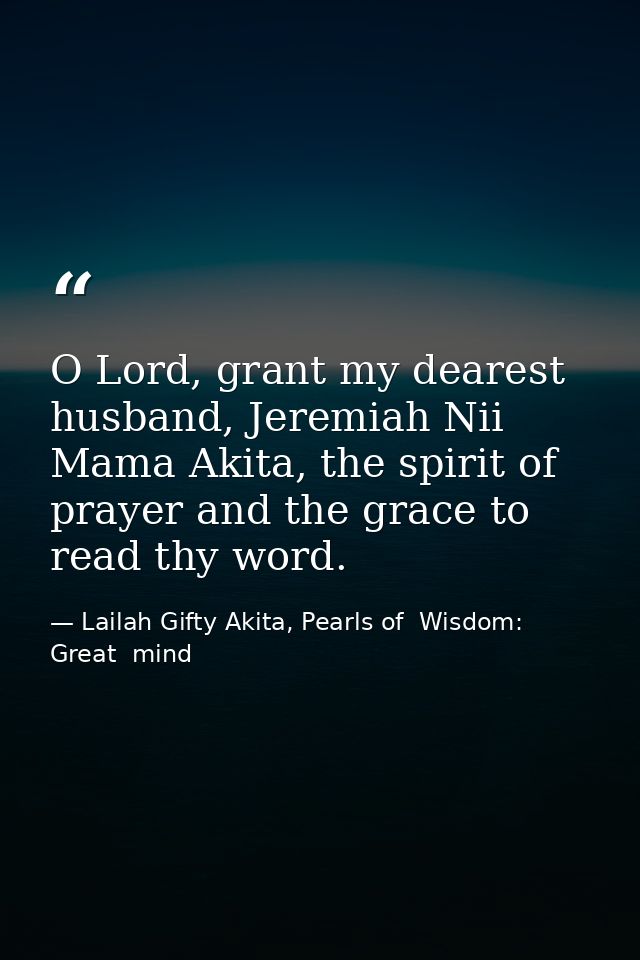 O Lord, grant my dearest husband, Jeremiah Nii Mama Akita, the spirit of prayer and the grace to read thy word. — Lailah Gifty Akita, Pearls of  Wisdom: Great  mind