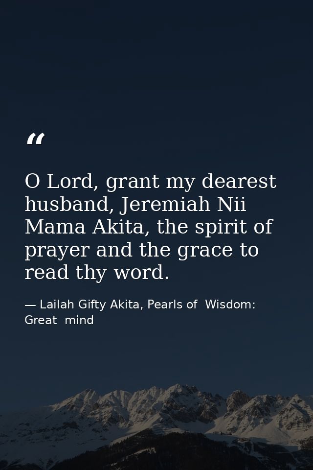 O Lord, grant my dearest husband, Jeremiah Nii Mama Akita, the spirit of prayer and the grace to read thy word. — Lailah Gifty Akita, Pearls of  Wisdom: Great  mind