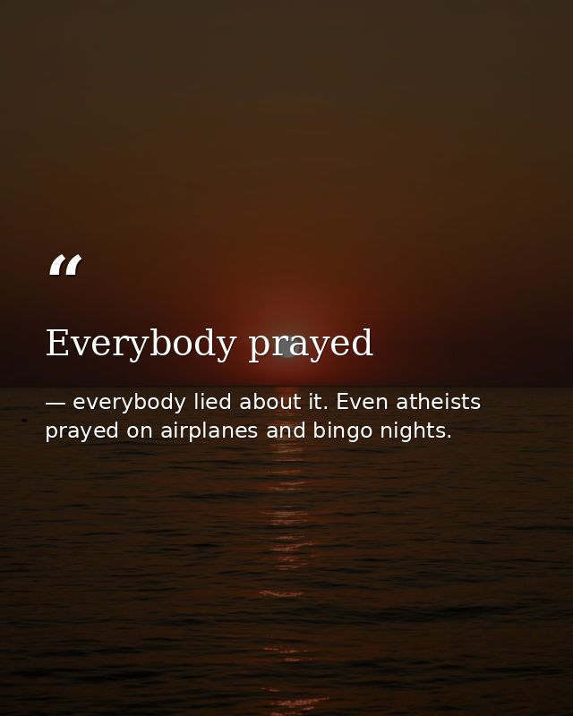 Everybody prayed — everybody lied about it. Even atheists prayed on airplanes and bingo nights.