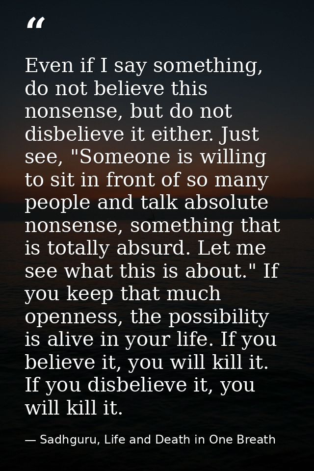 Even if I say something, do not believe this nonsense, but do not disbelieve it either. Just see, "Someone is willing to — Sadhguru, Life and Death in One Breath